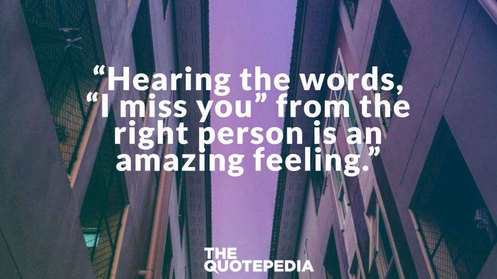 “Hearing the words, “I miss you” from the right person is an amazing feeling.”