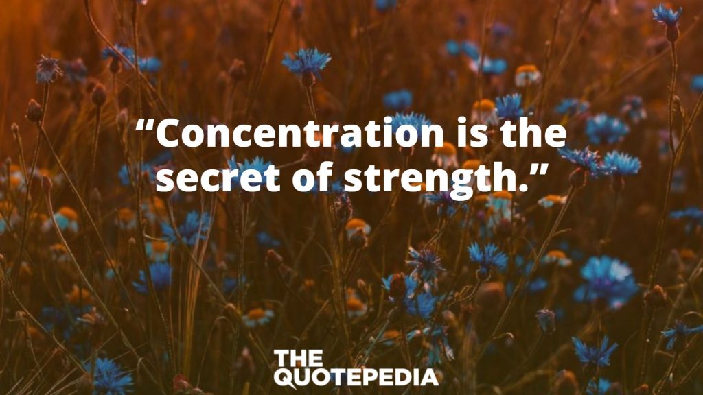 “Concentration is the secret of strength.”