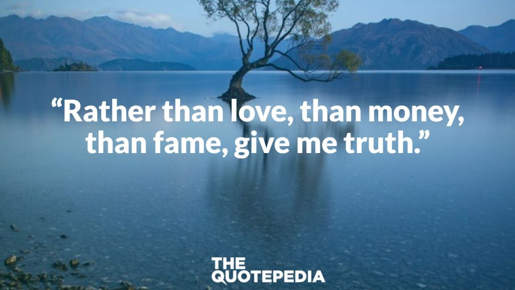 “Rather than love, than money, than fame, give me truth.”