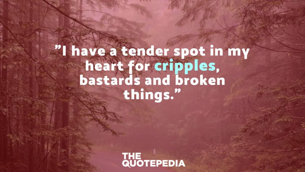 "I have a tender spot in my heart for cripples, bastards and broken things."