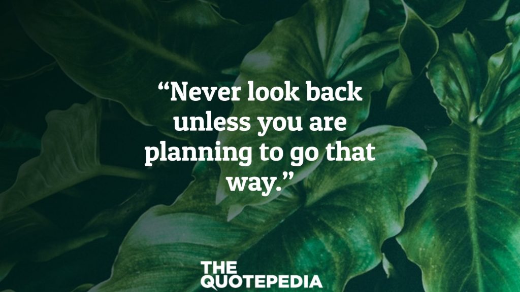 “Never look back unless you are planning to go that way.”