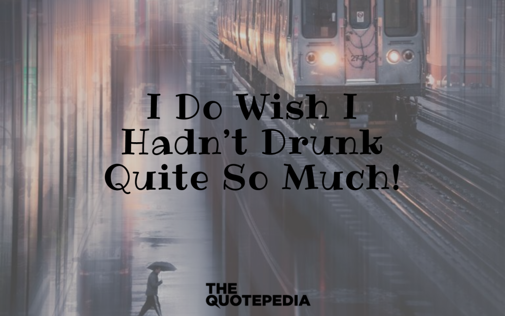 “I do wish I hadn’t drunk quite so much!”