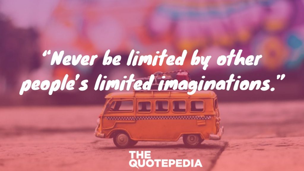 “Never be limited by other people’s limited imaginations.”