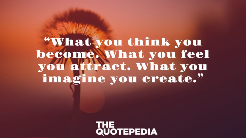 “What you think you become. What you feel you attract. What you imagine you create.”