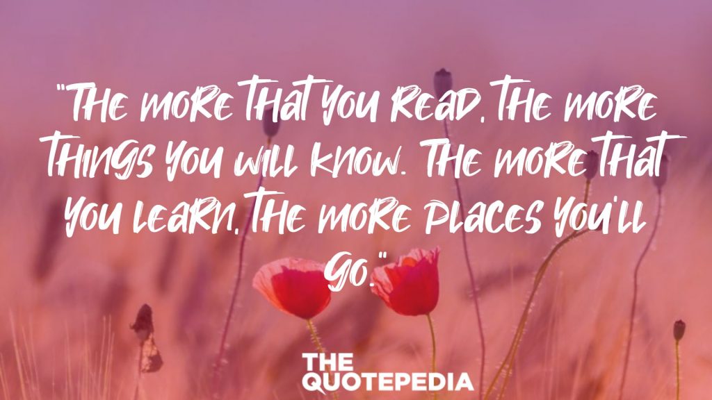“The more that you read, the more things you will know. The more that you learn, the more places you’ll go.”