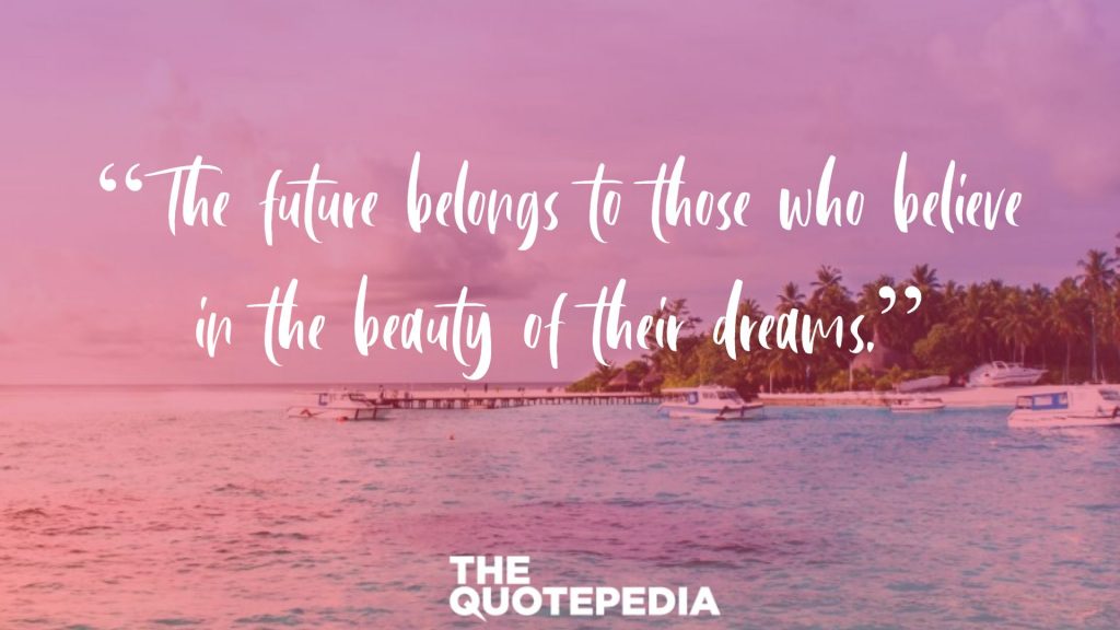“The future belongs to those who believe in the beauty of their dreams.”