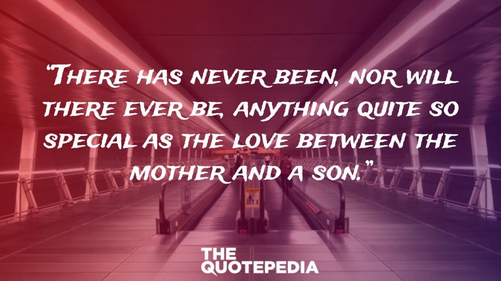 “There has never been, nor will there ever be, anything quite so special as the love between the mother and a son.”