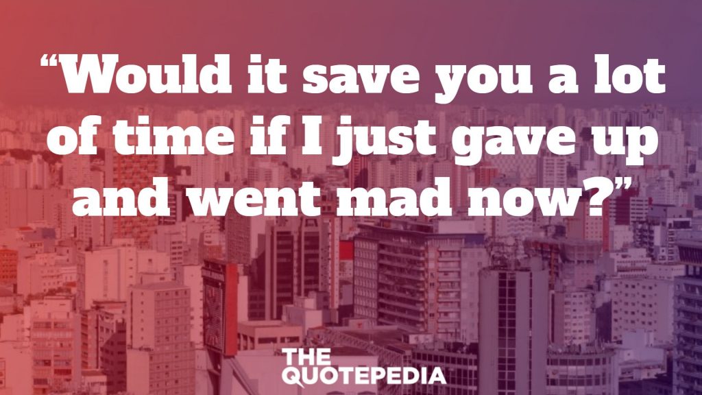 “Would it save you a lot of time if I just gave up and went mad now?”