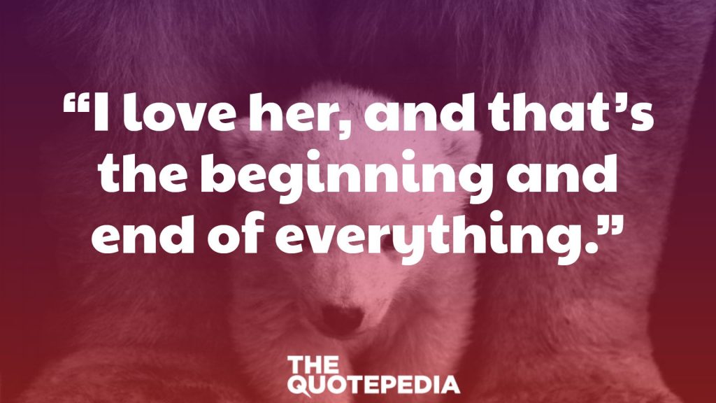 “I love her, and that’s the beginning and end of everything.”