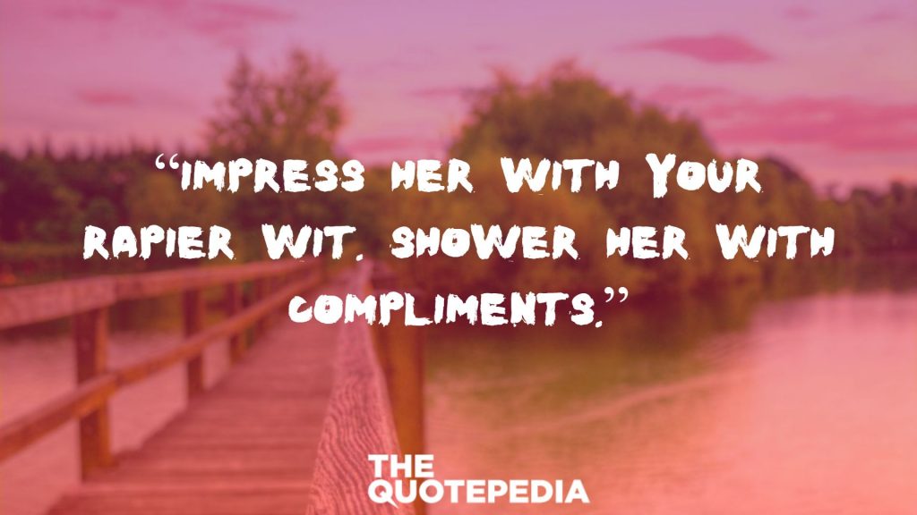“Impress her with your rapier wit. Shower her with compliments.”