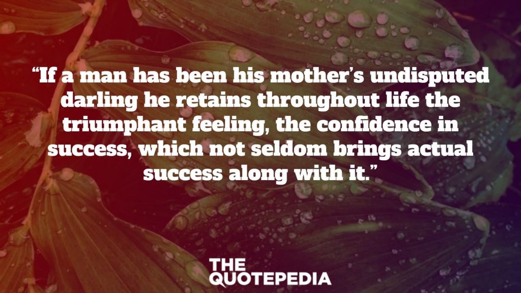 “If a man has been his mother’s undisputed darling he retains throughout life the triumphant feeling, the confidence in success, which not seldom brings actual success along with it.”