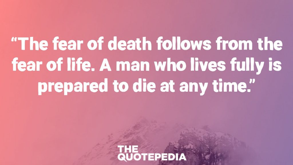 “The fear of death follows from the fear of life. A man who lives fully is prepared to die at any time.”