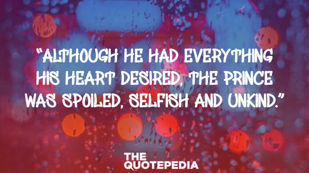 “Although he had everything his heart desired, the Prince was spoiled, selfish and unkind.”