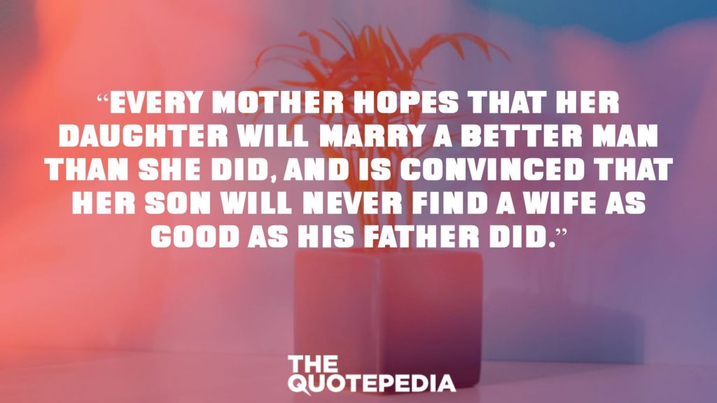 “Every mother hopes that her daughter will marry a better man than she did, and is convinced that her son will never find a wife as good as his father did.”