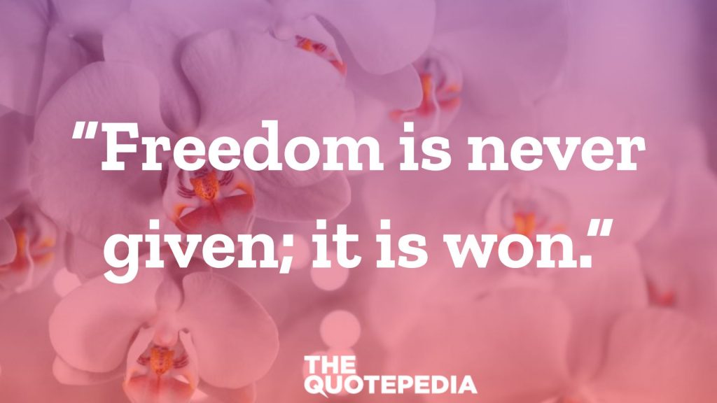 “Freedom is never given; it is won.”