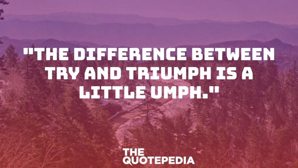 "The difference between try and triumph is a little umph."