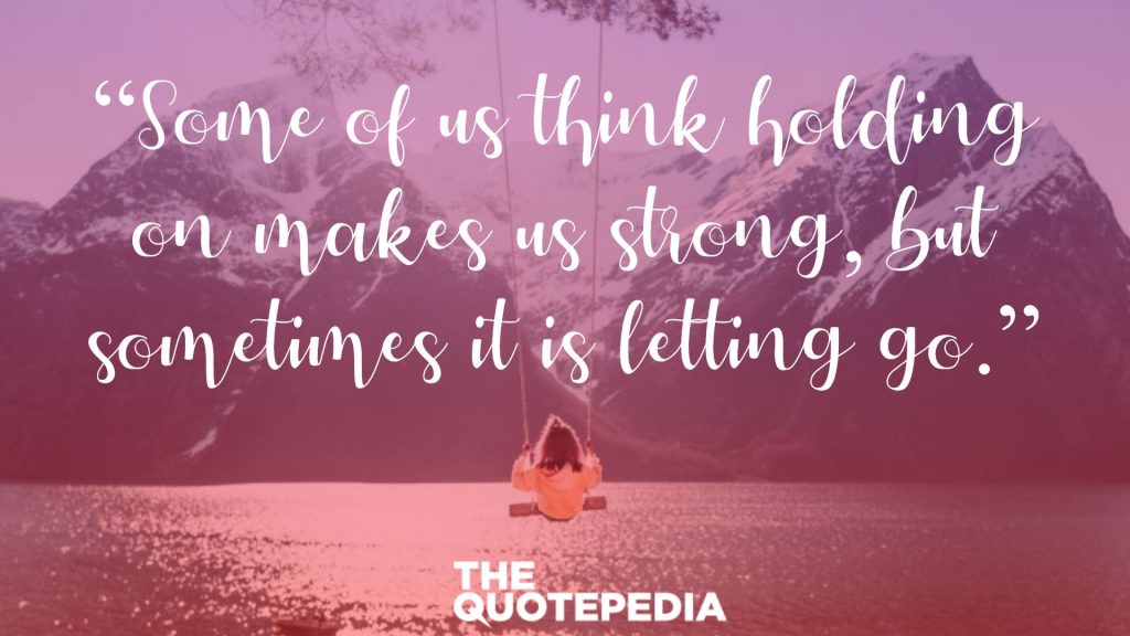 “Some of us think holding on makes us strong, but sometimes it is letting go.”