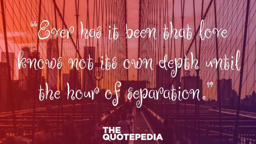 “Ever has it been that love knows not its own depth until the hour of separation.” 