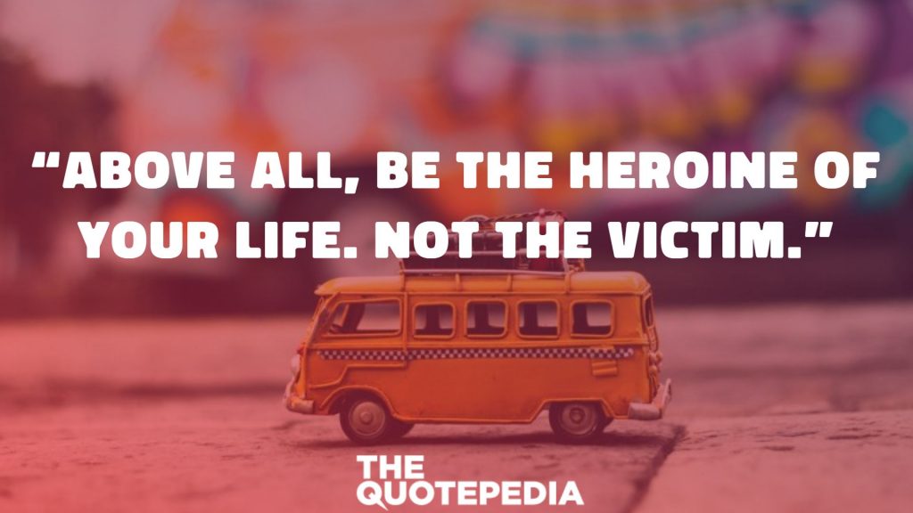 “Above all, be the heroine of your life. Not the victim.”