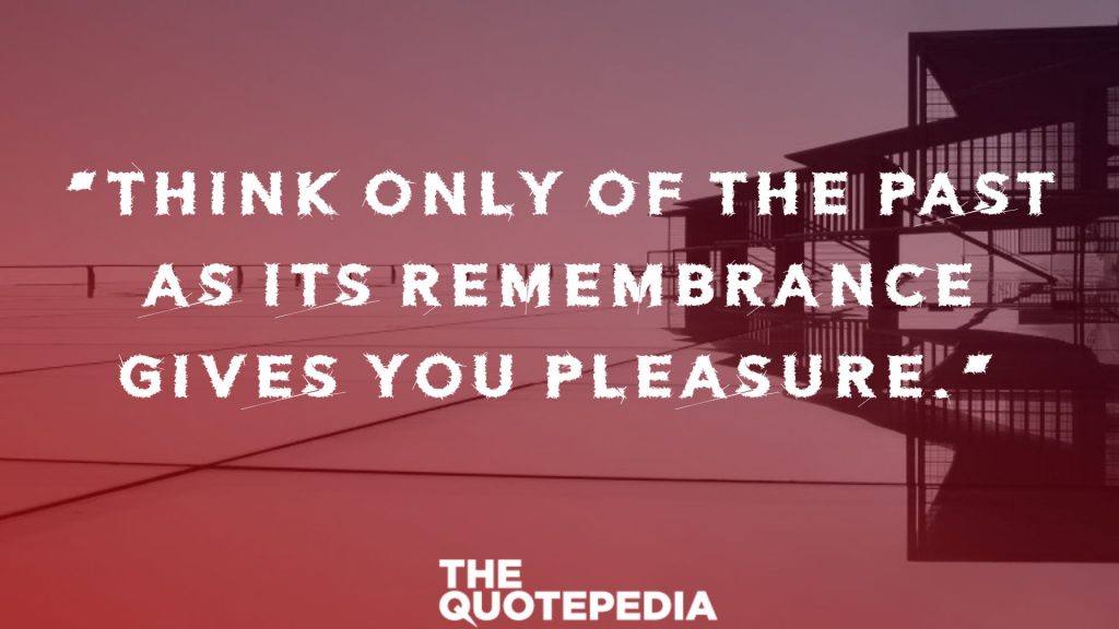 “Think only of the past as its remembrance gives you pleasure.”