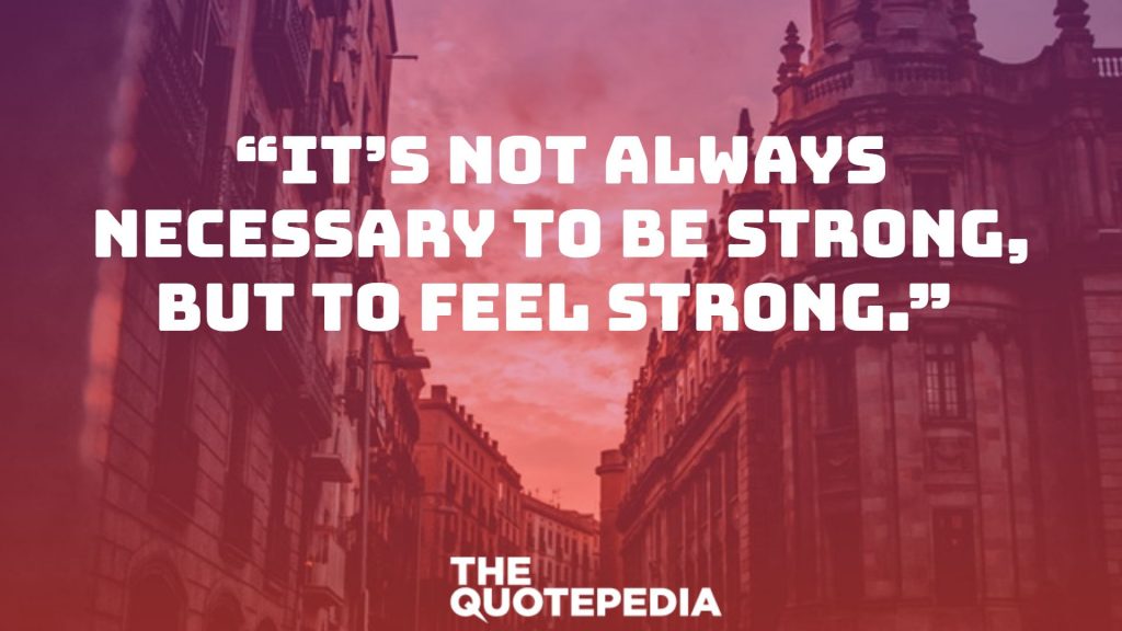 “It’s not always necessary to be strong, but to feel strong.” 