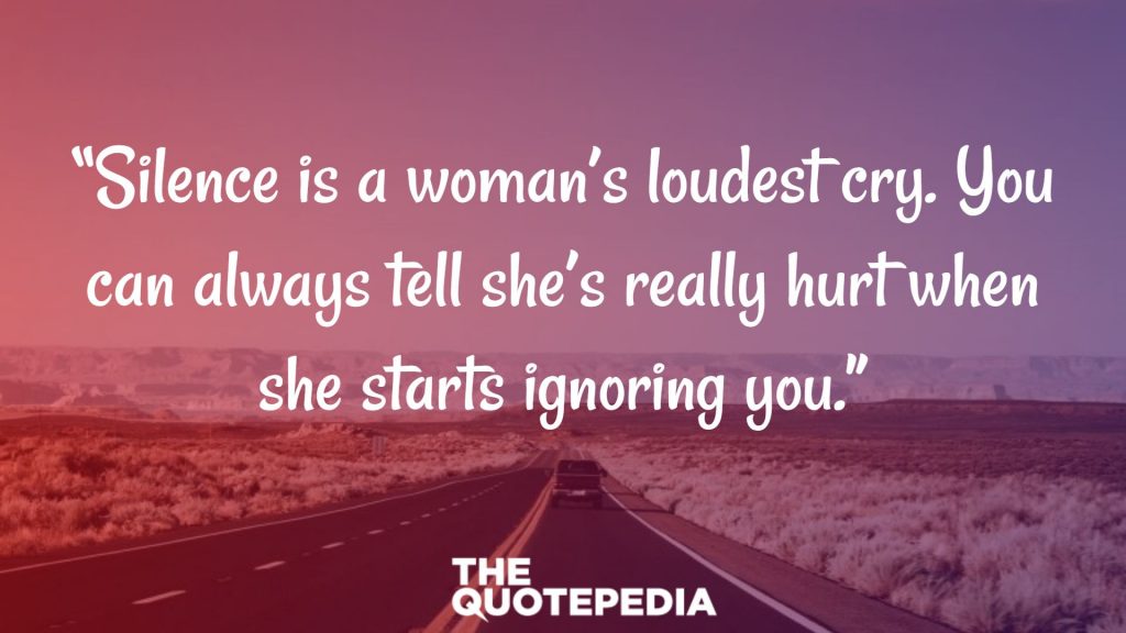 “Silence is a woman’s loudest cry. You can always tell she’s really hurt when she starts ignoring you.”