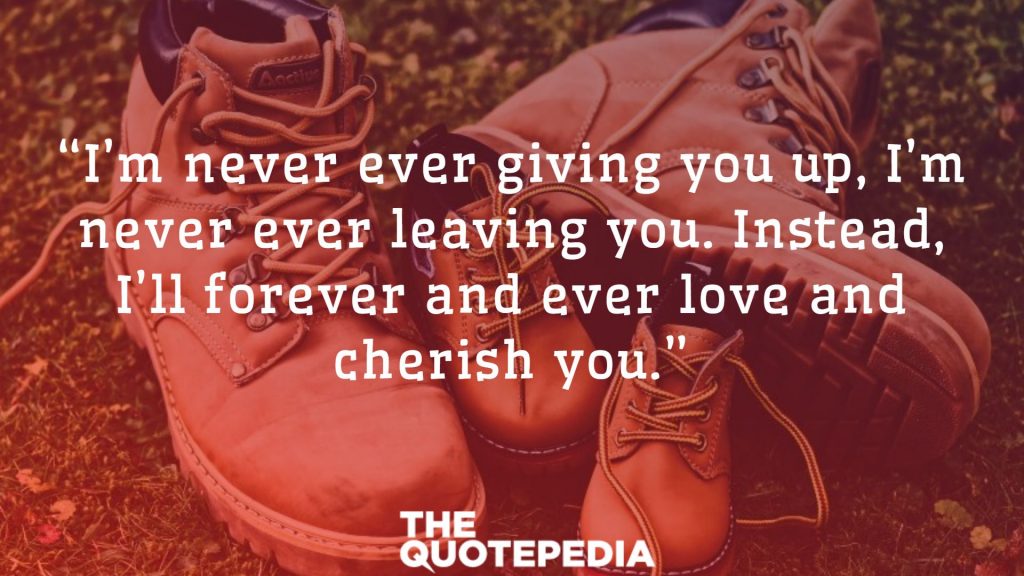 “I’m never ever giving you up, I’m never ever leaving you. Instead, I’ll forever and ever love and cherish you.”