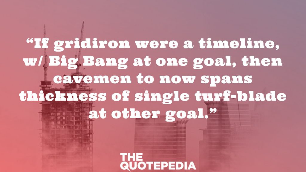 “If gridiron were a timeline, w/ Big Bang at one goal, then cavemen to now spans thickness of single turf-blade at other goal.”