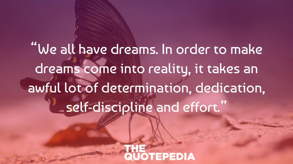 “We all have dreams. In order to make dreams come into reality, it takes an awful lot of determination, dedication, self-discipline and effort.”