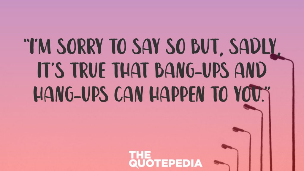 “I’m sorry to say so but, sadly, it’s true that Bang-ups and Hang-ups can happen to you.”