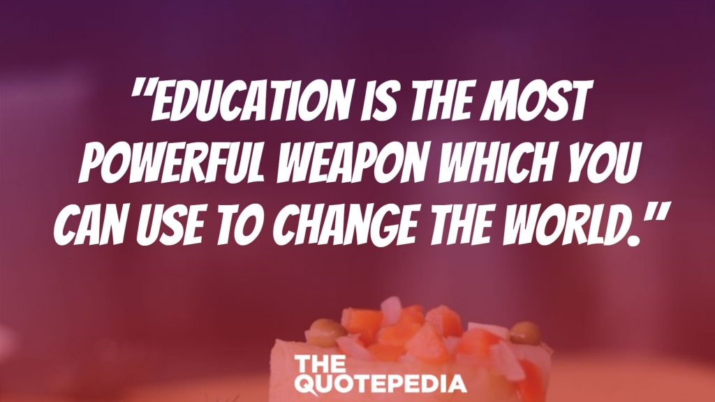 "Education is the most powerful weapon which you can use to change the world."