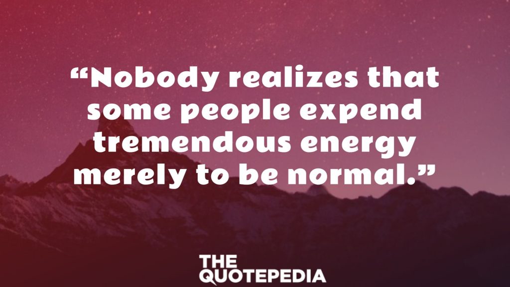 “Nobody realizes that some people expend tremendous energy merely to be normal.”