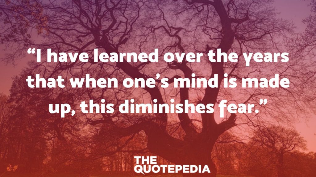 “I have learned over the years that when one’s mind is made up, this diminishes fear.”