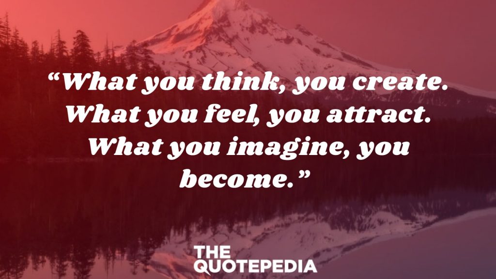 “What you think, you create. What you feel, you attract. What you imagine, you become.” 