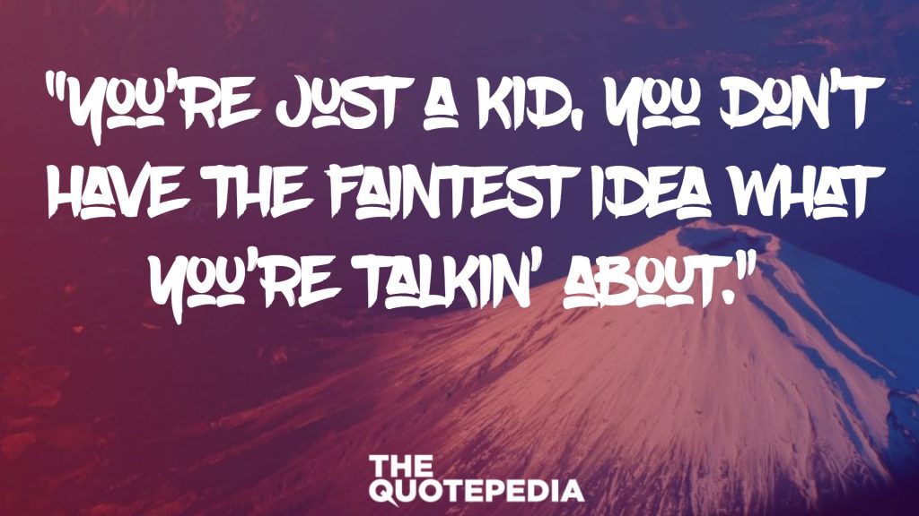 “You’re just a kid, you don’t have the faintest idea what you’re talkin’ about.” 