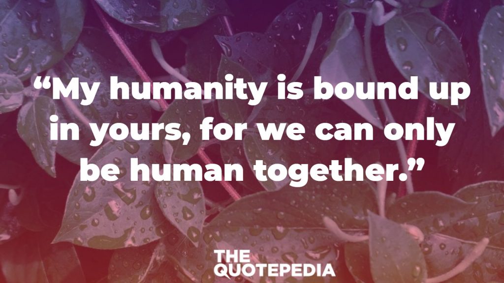 “My humanity is bound up in yours, for we can only be human together.”