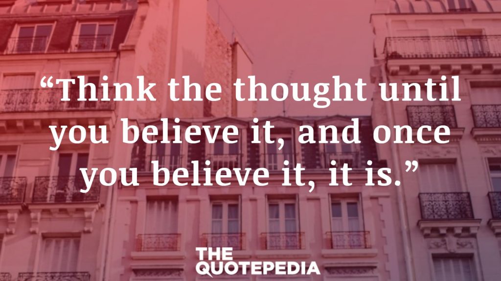“Think the thought until you believe it, and once you believe it, it is.”
