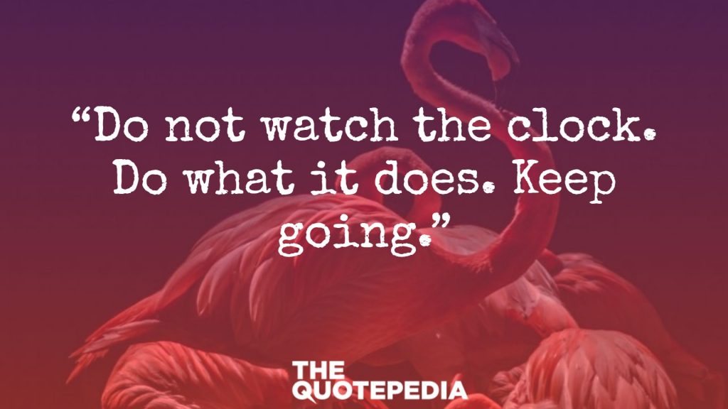 “Do not watch the clock. Do what it does. Keep going.”
