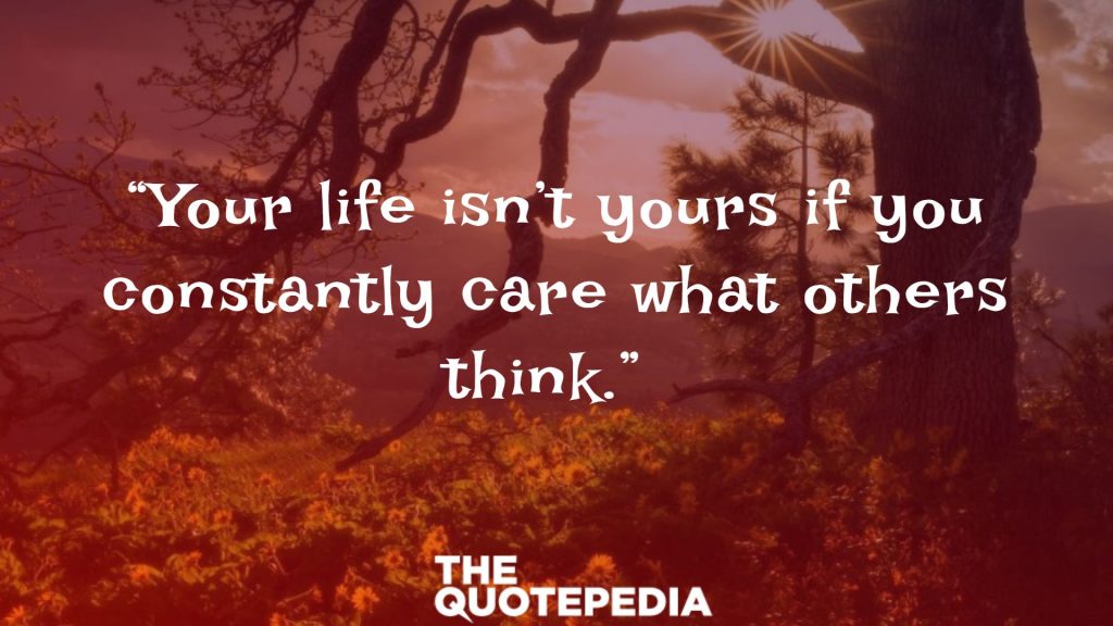 “Your life isn’t yours if you constantly care what others think.” 