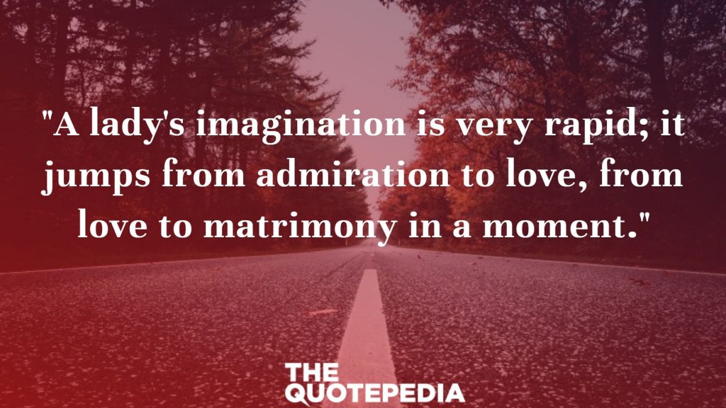 "A lady's imagination is very rapid; it jumps from admiration to love, from love to matrimony in a moment."