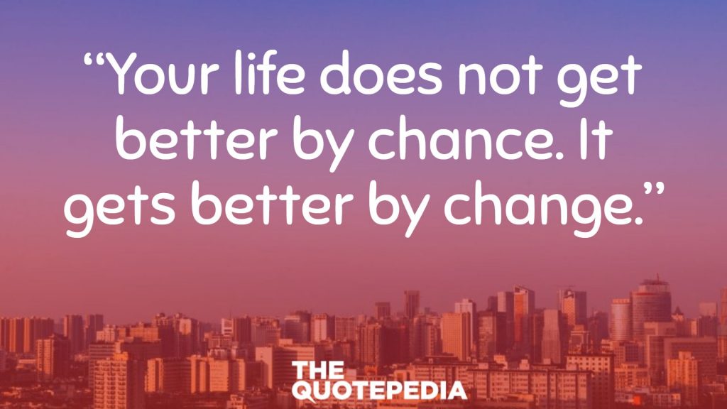 “Your life does not get better by chance. It gets better by change.”