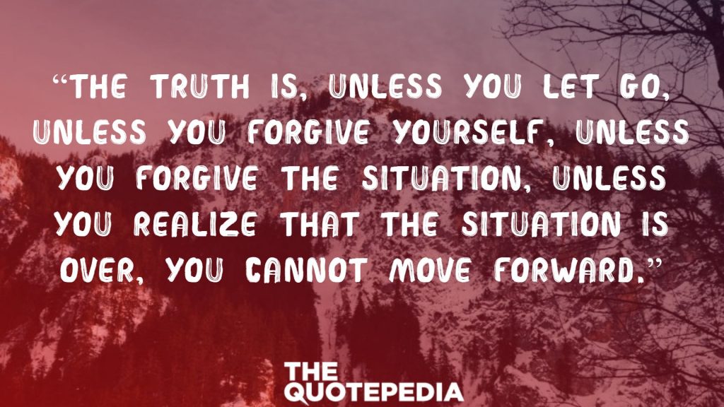“The truth is, unless you let go, unless you forgive yourself, unless you forgive the situation, unless you realize that the situation is over, you cannot move forward.”