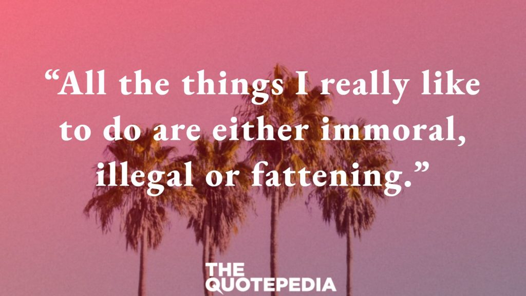 “All the things I really like to do are either immoral, illegal or fattening.”