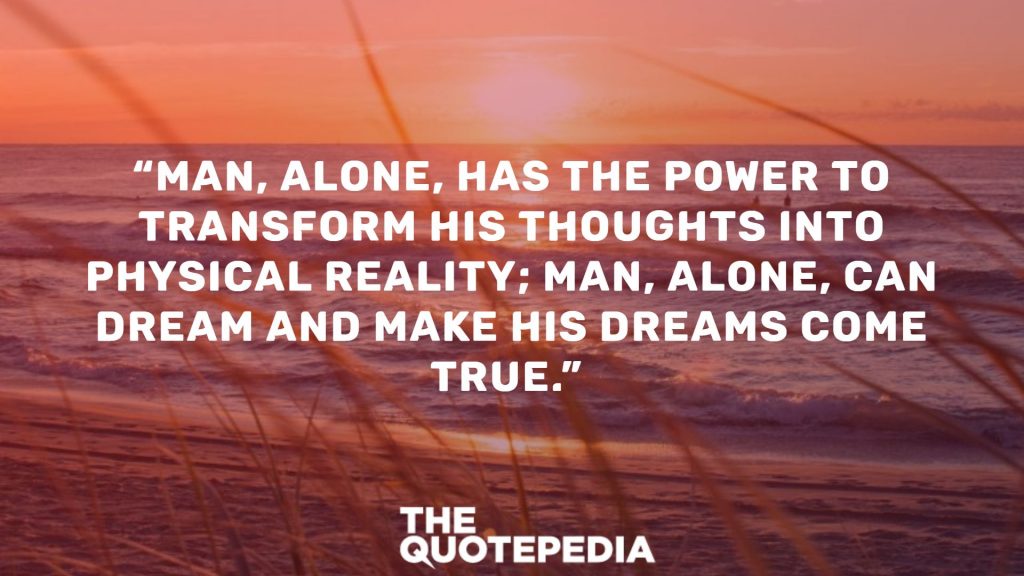“Man, alone, has the power to transform his thoughts into physical reality; man, alone, can dream and make his dreams come true.” 