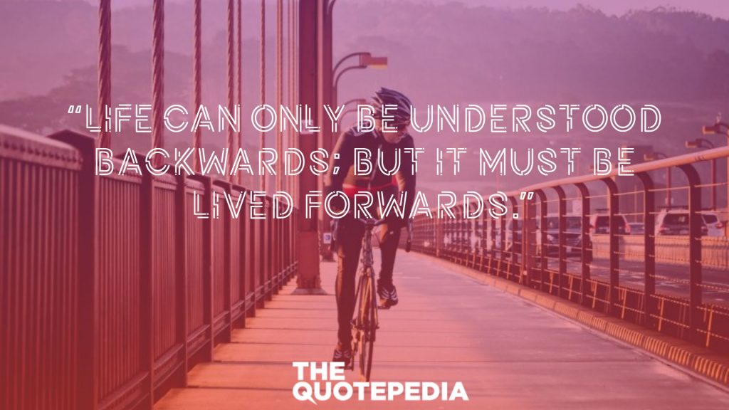 “Life can only be understood backwards; but it must be lived forwards.”