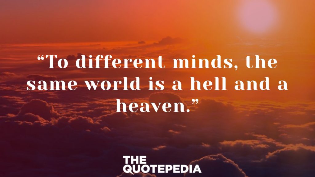 “To different minds, the same world is a hell and a heaven.”