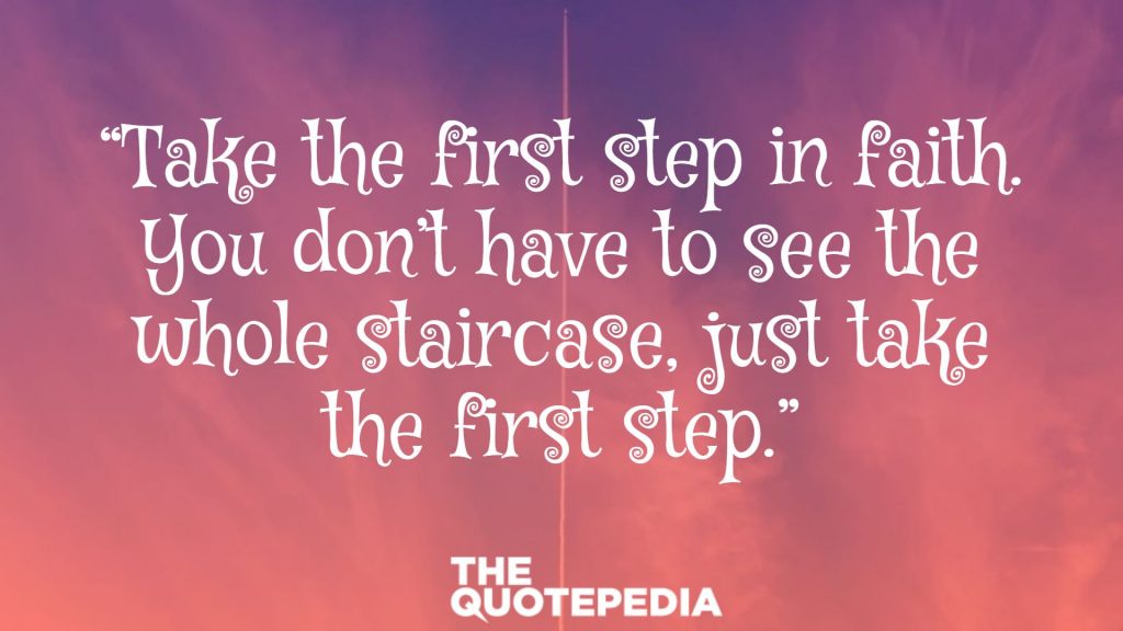 “Take the first step in faith. You don’t have to see the whole staircase, just take the first step.”