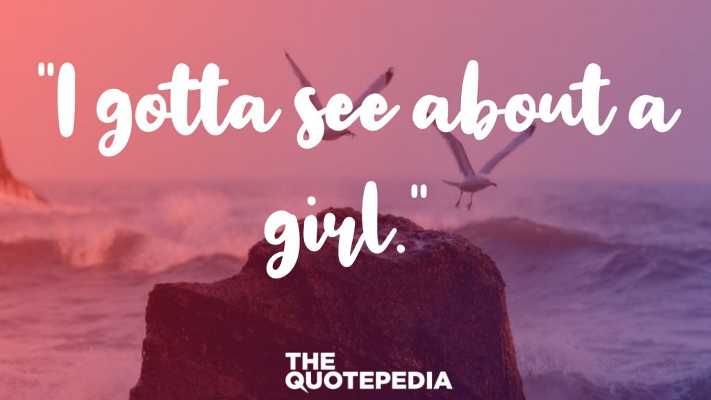 “I gotta see about a girl.” 