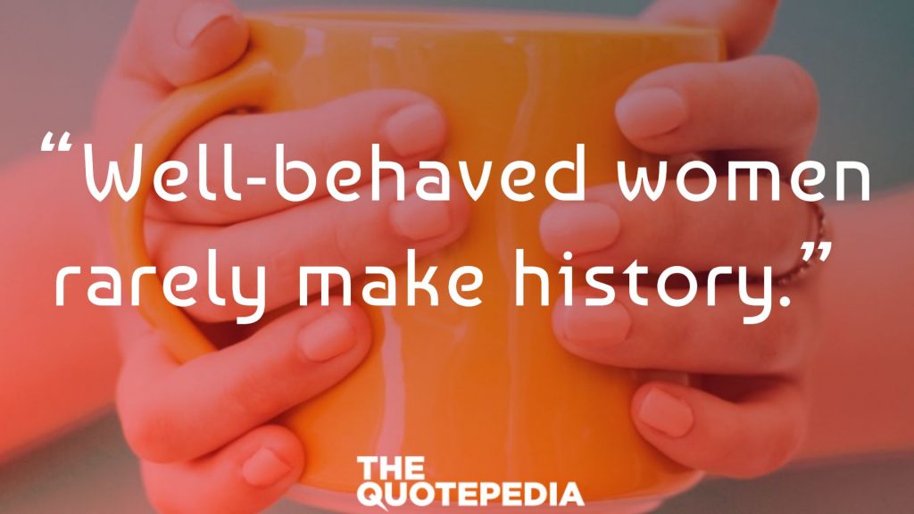 “Well-behaved women rarely make history.” 