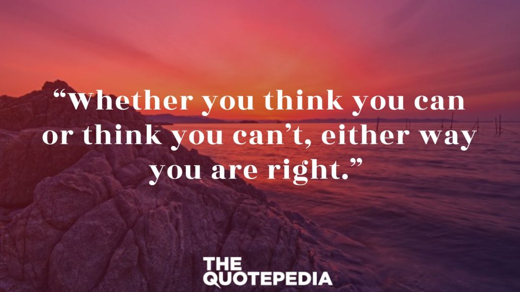 “Whether you think you can or think you can’t, either way you are right.” 